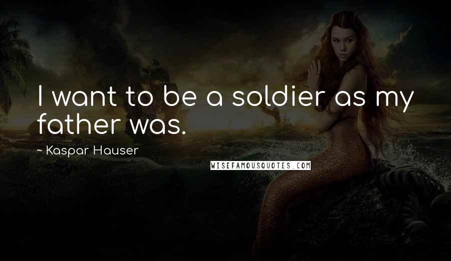 Kaspar Hauser Quotes: I want to be a soldier as my father was.