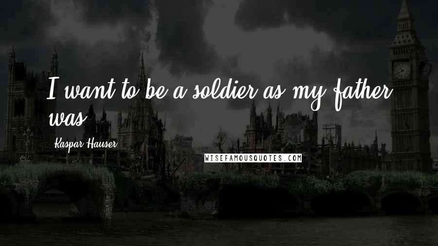 Kaspar Hauser Quotes: I want to be a soldier as my father was.