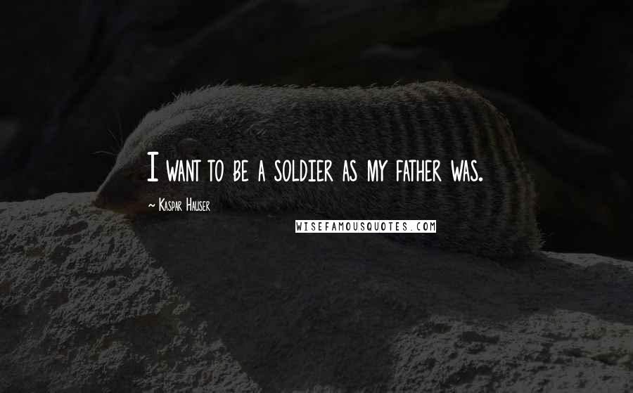 Kaspar Hauser Quotes: I want to be a soldier as my father was.