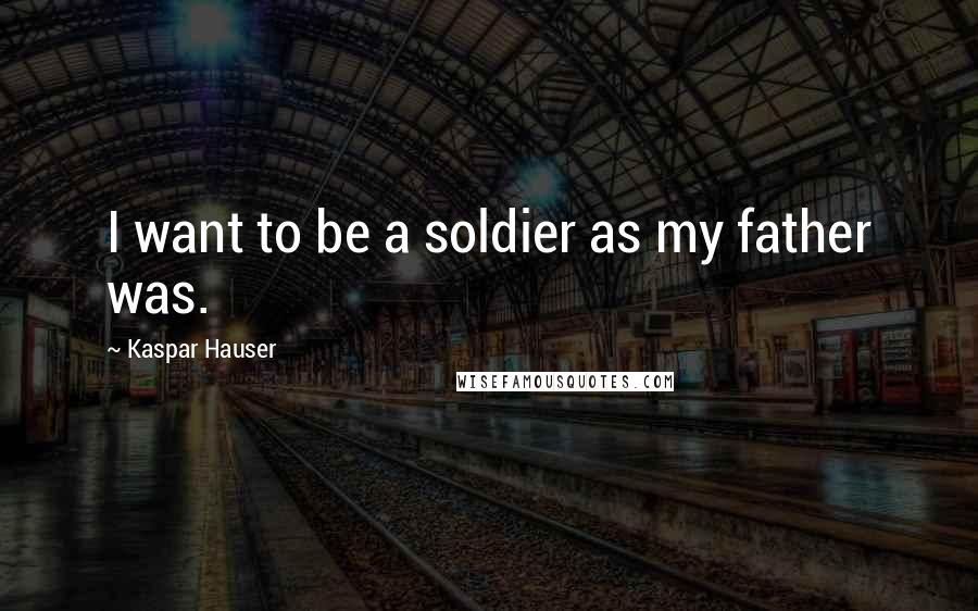 Kaspar Hauser Quotes: I want to be a soldier as my father was.