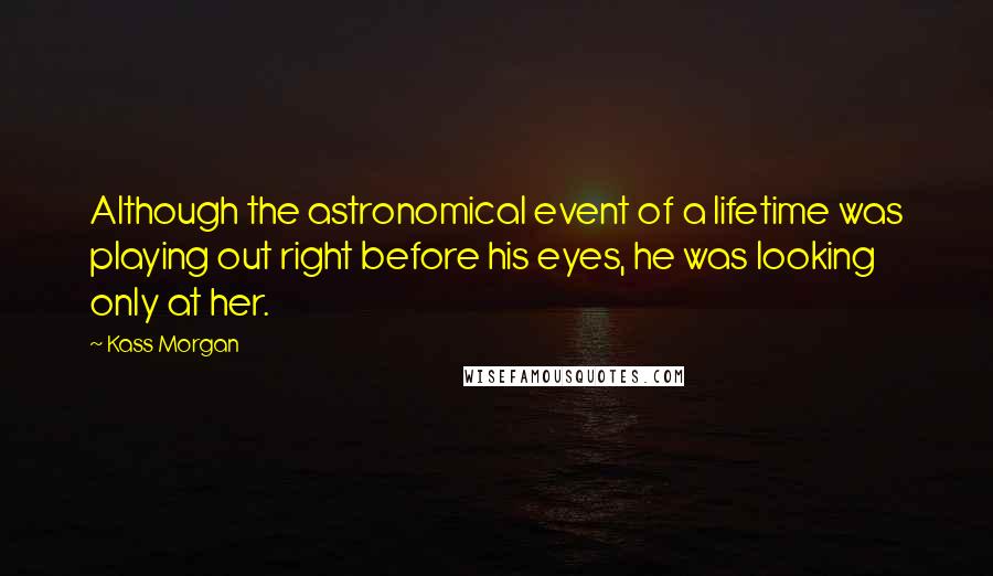Kass Morgan Quotes: Although the astronomical event of a lifetime was playing out right before his eyes, he was looking only at her.