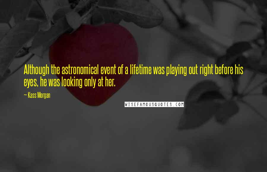 Kass Morgan Quotes: Although the astronomical event of a lifetime was playing out right before his eyes, he was looking only at her.