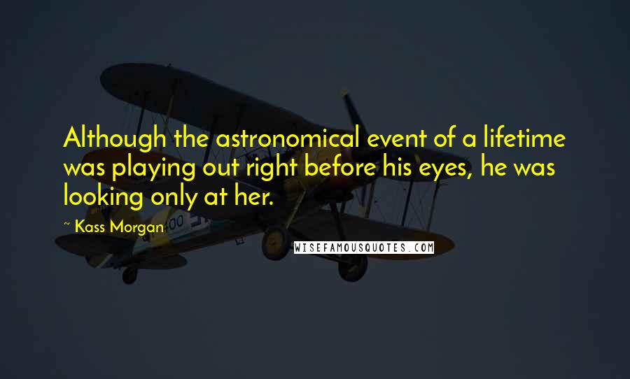 Kass Morgan Quotes: Although the astronomical event of a lifetime was playing out right before his eyes, he was looking only at her.