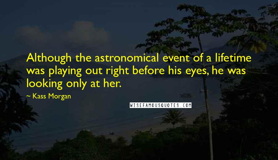 Kass Morgan Quotes: Although the astronomical event of a lifetime was playing out right before his eyes, he was looking only at her.