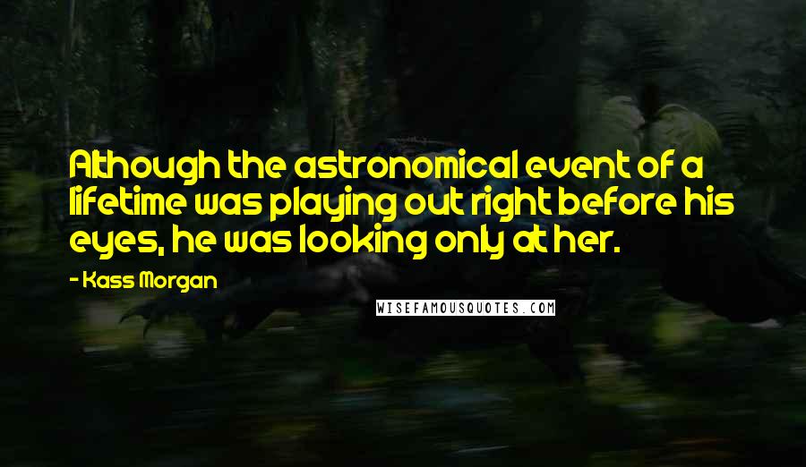 Kass Morgan Quotes: Although the astronomical event of a lifetime was playing out right before his eyes, he was looking only at her.