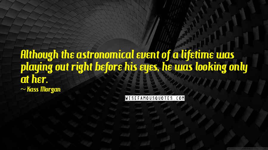 Kass Morgan Quotes: Although the astronomical event of a lifetime was playing out right before his eyes, he was looking only at her.