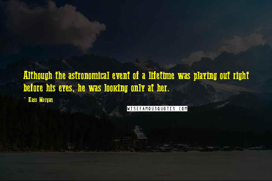 Kass Morgan Quotes: Although the astronomical event of a lifetime was playing out right before his eyes, he was looking only at her.