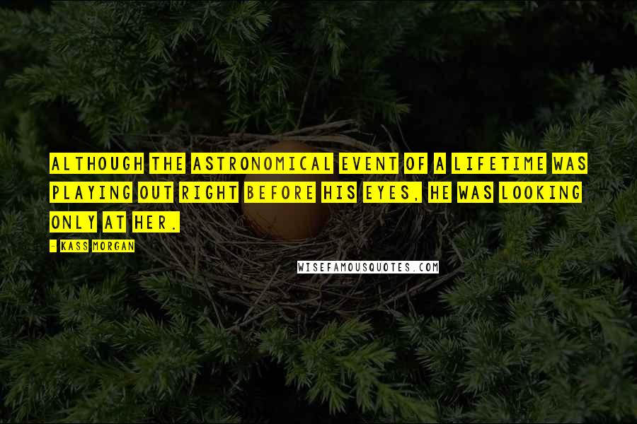 Kass Morgan Quotes: Although the astronomical event of a lifetime was playing out right before his eyes, he was looking only at her.