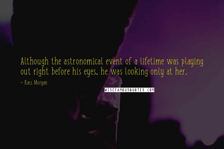 Kass Morgan Quotes: Although the astronomical event of a lifetime was playing out right before his eyes, he was looking only at her.