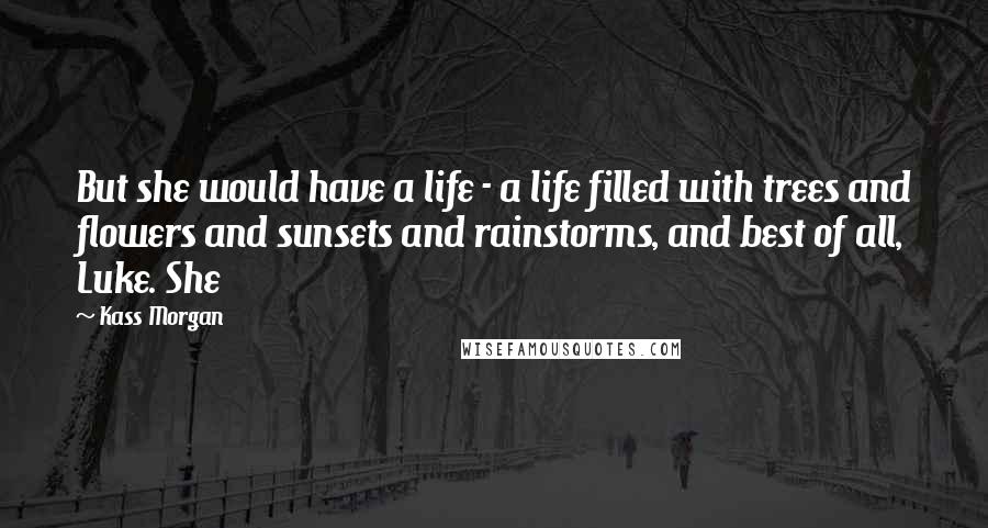 Kass Morgan Quotes: But she would have a life - a life filled with trees and flowers and sunsets and rainstorms, and best of all, Luke. She