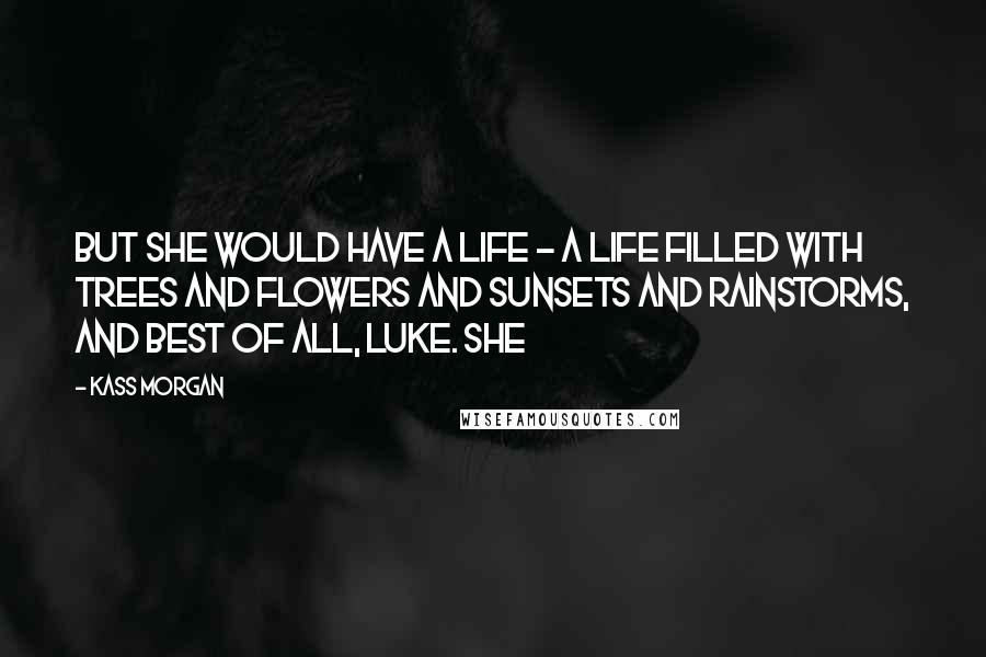 Kass Morgan Quotes: But she would have a life - a life filled with trees and flowers and sunsets and rainstorms, and best of all, Luke. She