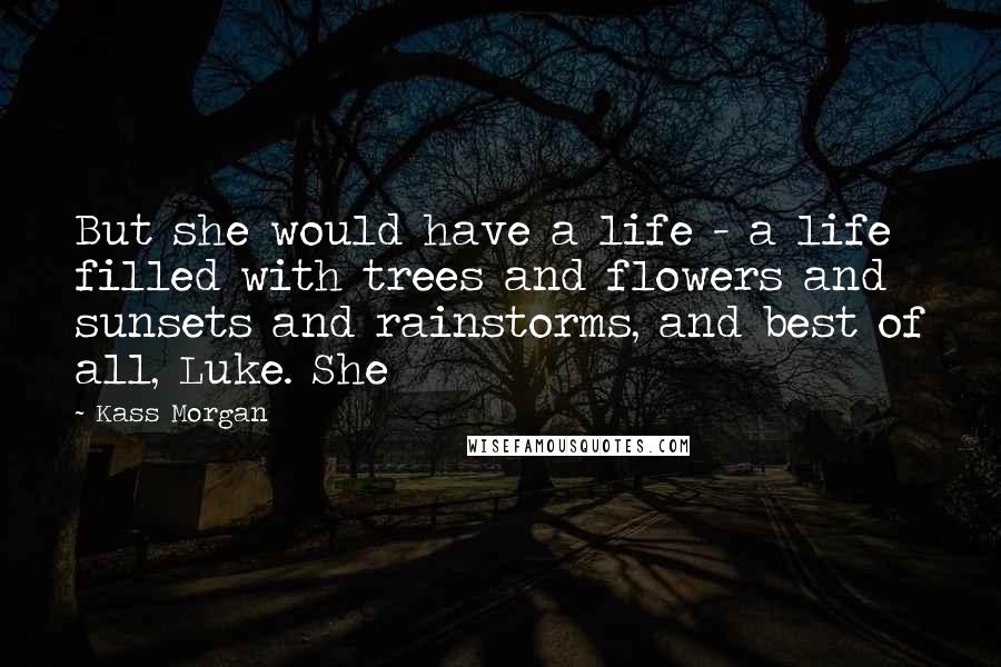 Kass Morgan Quotes: But she would have a life - a life filled with trees and flowers and sunsets and rainstorms, and best of all, Luke. She