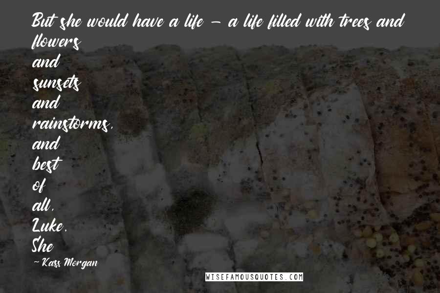 Kass Morgan Quotes: But she would have a life - a life filled with trees and flowers and sunsets and rainstorms, and best of all, Luke. She