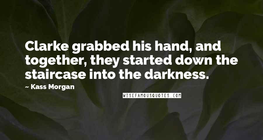 Kass Morgan Quotes: Clarke grabbed his hand, and together, they started down the staircase into the darkness.