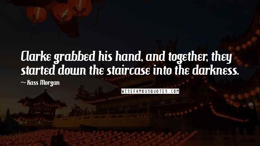 Kass Morgan Quotes: Clarke grabbed his hand, and together, they started down the staircase into the darkness.