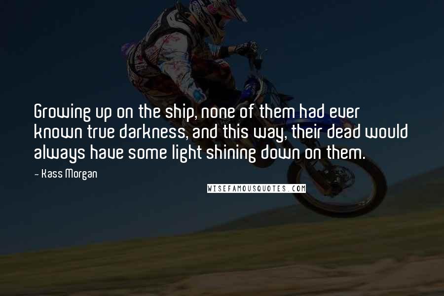 Kass Morgan Quotes: Growing up on the ship, none of them had ever known true darkness, and this way, their dead would always have some light shining down on them.