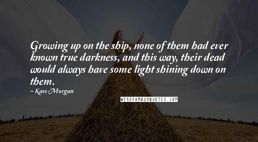 Kass Morgan Quotes: Growing up on the ship, none of them had ever known true darkness, and this way, their dead would always have some light shining down on them.