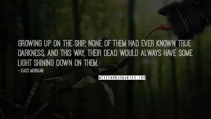 Kass Morgan Quotes: Growing up on the ship, none of them had ever known true darkness, and this way, their dead would always have some light shining down on them.