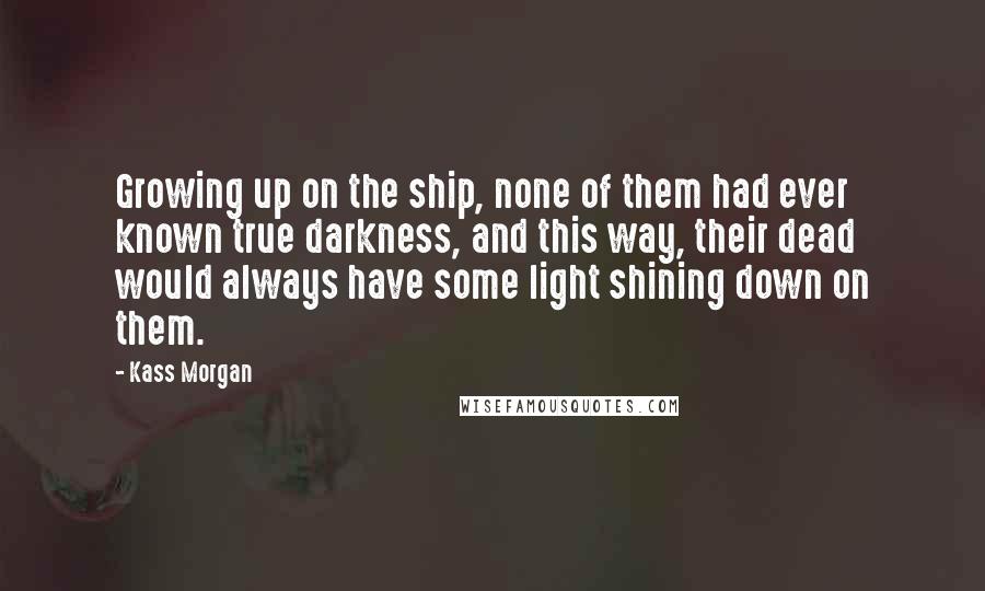 Kass Morgan Quotes: Growing up on the ship, none of them had ever known true darkness, and this way, their dead would always have some light shining down on them.