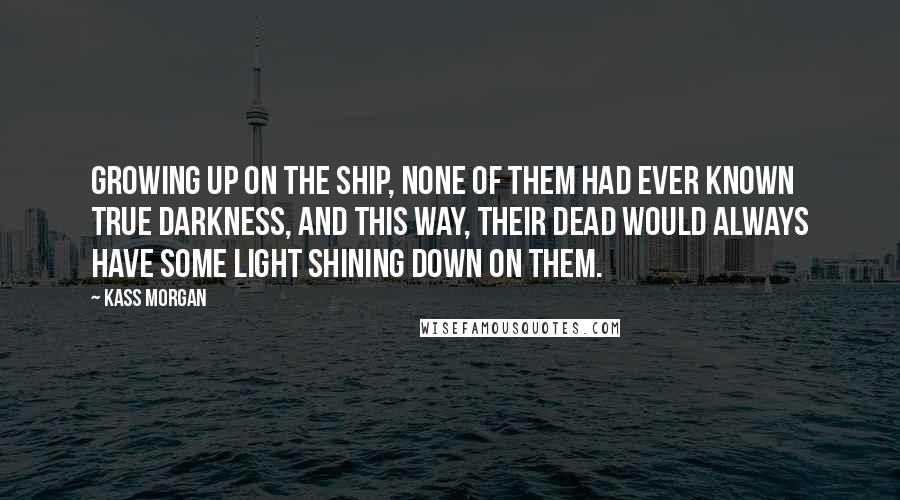 Kass Morgan Quotes: Growing up on the ship, none of them had ever known true darkness, and this way, their dead would always have some light shining down on them.