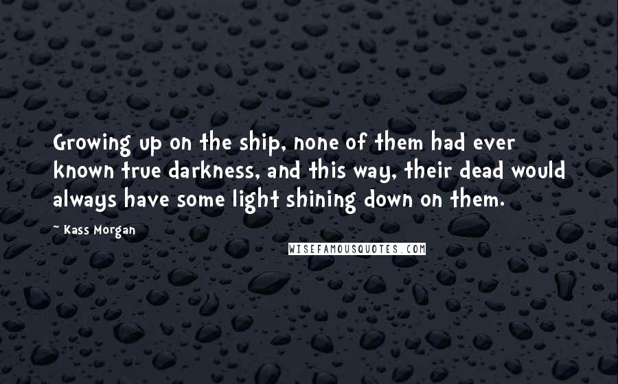 Kass Morgan Quotes: Growing up on the ship, none of them had ever known true darkness, and this way, their dead would always have some light shining down on them.