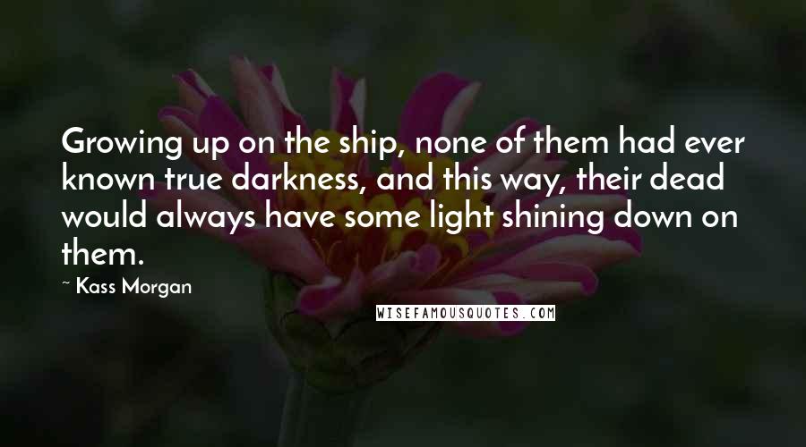 Kass Morgan Quotes: Growing up on the ship, none of them had ever known true darkness, and this way, their dead would always have some light shining down on them.