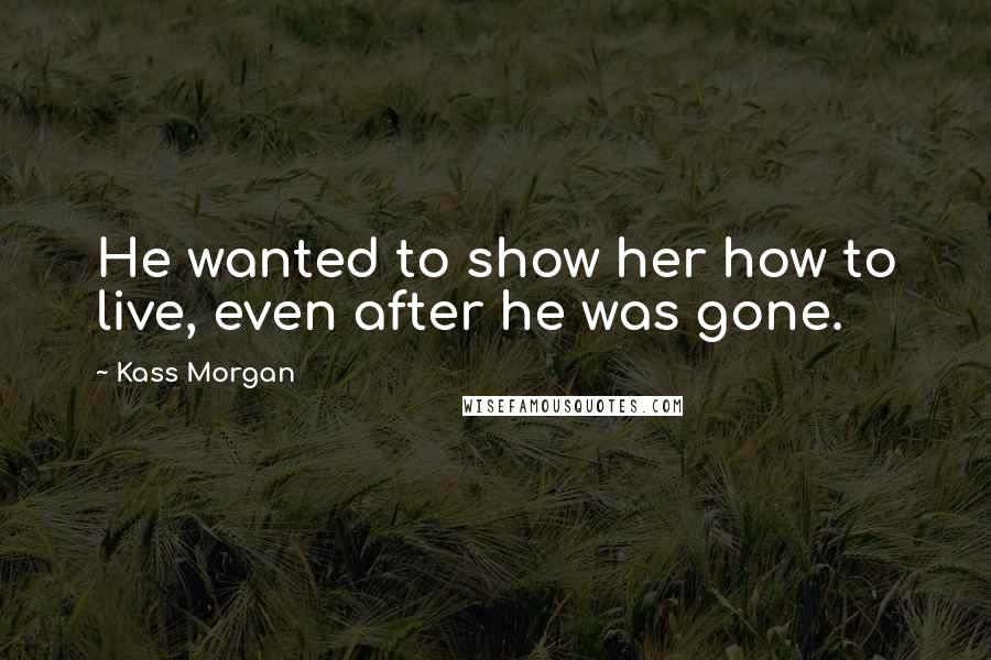 Kass Morgan Quotes: He wanted to show her how to live, even after he was gone.