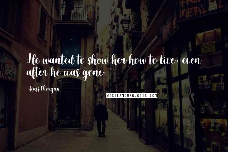 Kass Morgan Quotes: He wanted to show her how to live, even after he was gone.