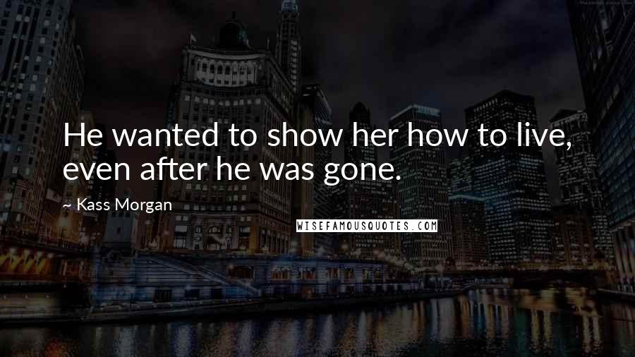 Kass Morgan Quotes: He wanted to show her how to live, even after he was gone.