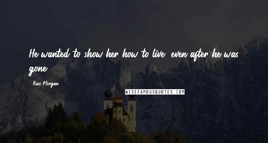 Kass Morgan Quotes: He wanted to show her how to live, even after he was gone.