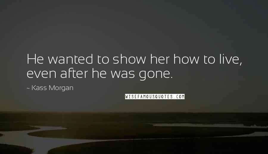 Kass Morgan Quotes: He wanted to show her how to live, even after he was gone.