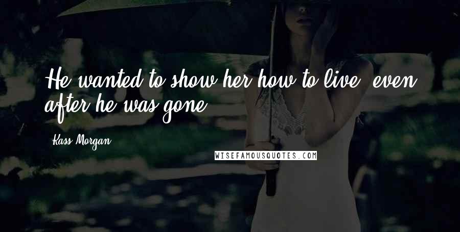 Kass Morgan Quotes: He wanted to show her how to live, even after he was gone.