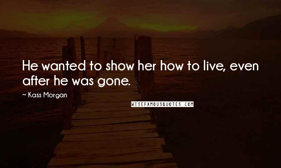 Kass Morgan Quotes: He wanted to show her how to live, even after he was gone.