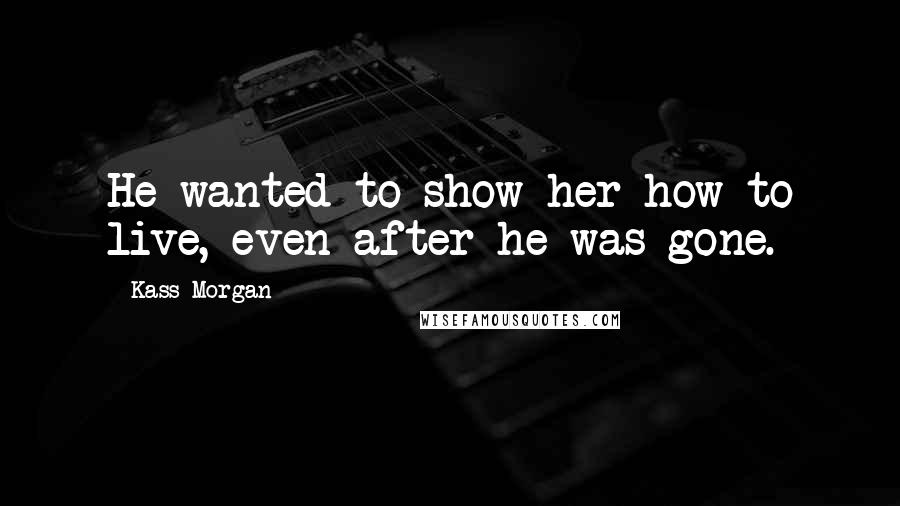 Kass Morgan Quotes: He wanted to show her how to live, even after he was gone.