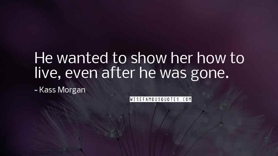 Kass Morgan Quotes: He wanted to show her how to live, even after he was gone.