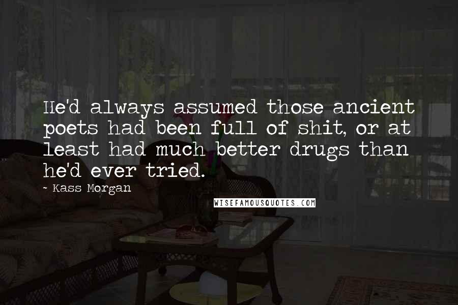 Kass Morgan Quotes: He'd always assumed those ancient poets had been full of shit, or at least had much better drugs than he'd ever tried.