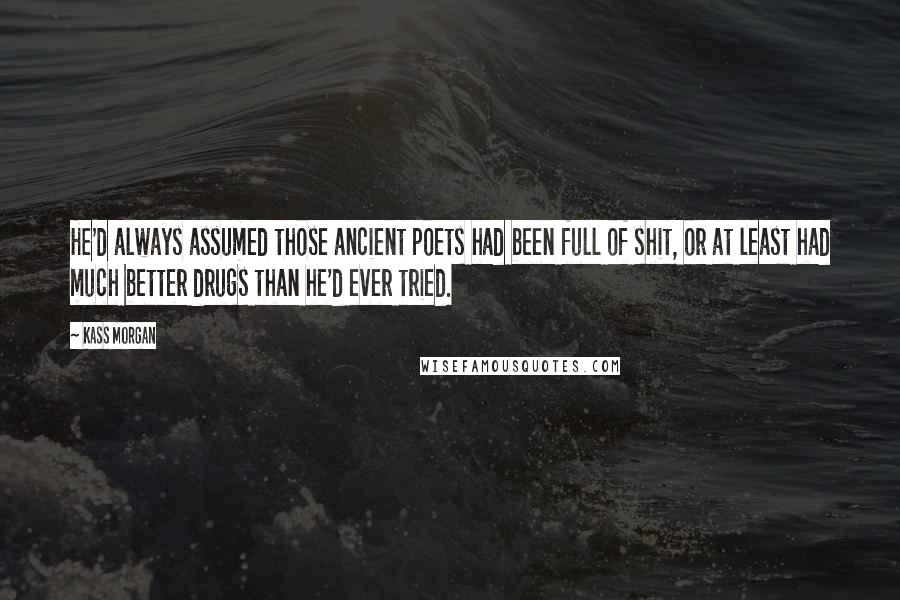 Kass Morgan Quotes: He'd always assumed those ancient poets had been full of shit, or at least had much better drugs than he'd ever tried.