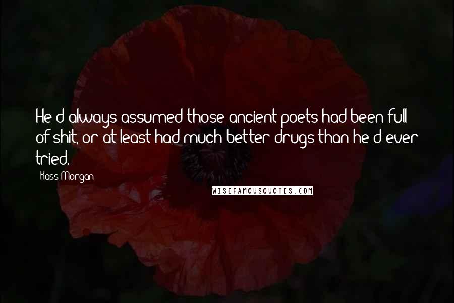 Kass Morgan Quotes: He'd always assumed those ancient poets had been full of shit, or at least had much better drugs than he'd ever tried.