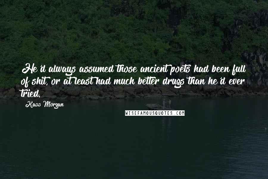 Kass Morgan Quotes: He'd always assumed those ancient poets had been full of shit, or at least had much better drugs than he'd ever tried.