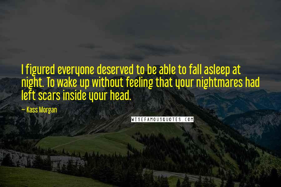 Kass Morgan Quotes: I figured everyone deserved to be able to fall asleep at night. To wake up without feeling that your nightmares had left scars inside your head.