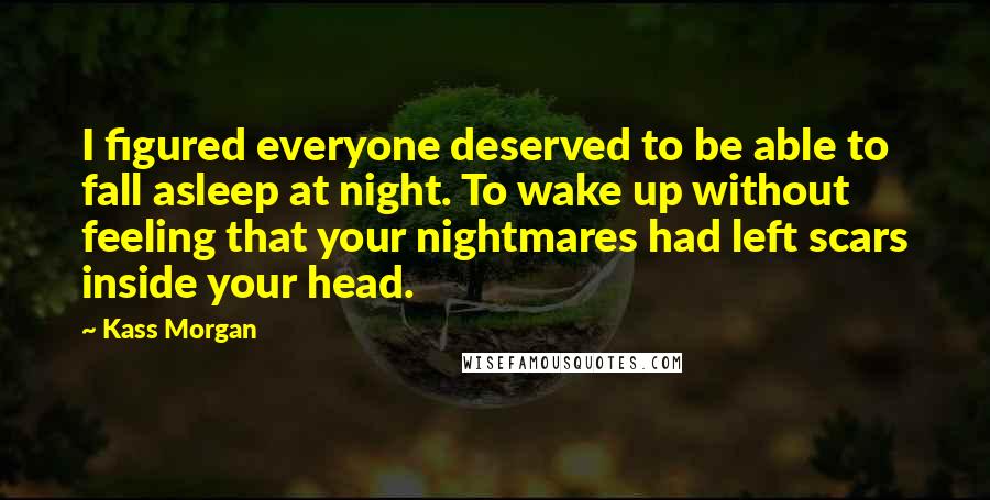 Kass Morgan Quotes: I figured everyone deserved to be able to fall asleep at night. To wake up without feeling that your nightmares had left scars inside your head.