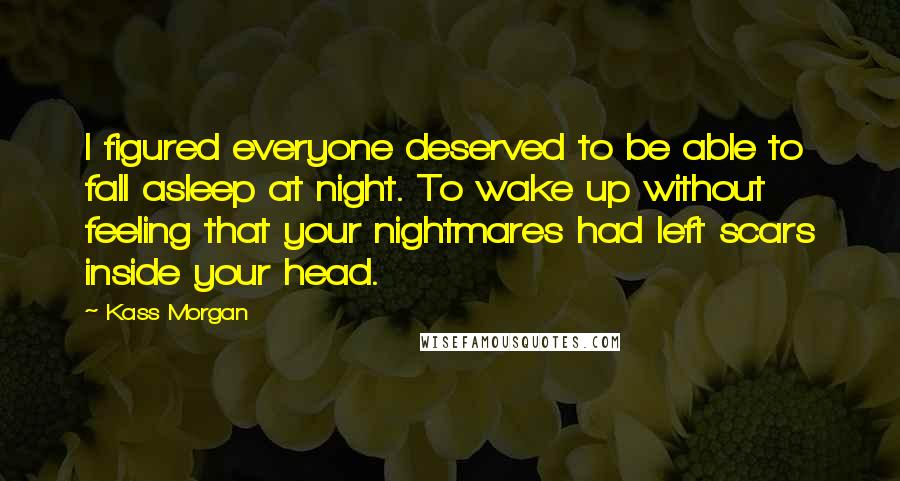 Kass Morgan Quotes: I figured everyone deserved to be able to fall asleep at night. To wake up without feeling that your nightmares had left scars inside your head.