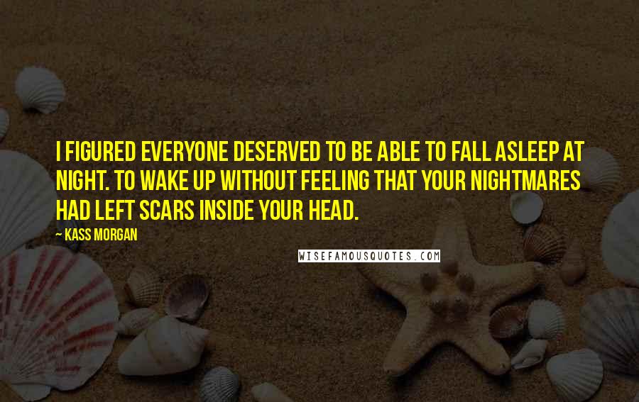 Kass Morgan Quotes: I figured everyone deserved to be able to fall asleep at night. To wake up without feeling that your nightmares had left scars inside your head.