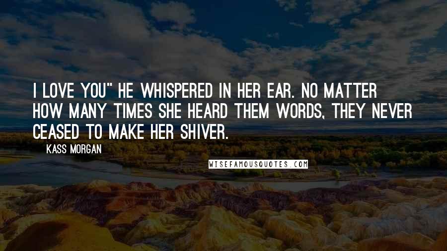 Kass Morgan Quotes: I love you" he whispered in her ear. No matter how many times she heard them words, they never ceased to make her shiver.