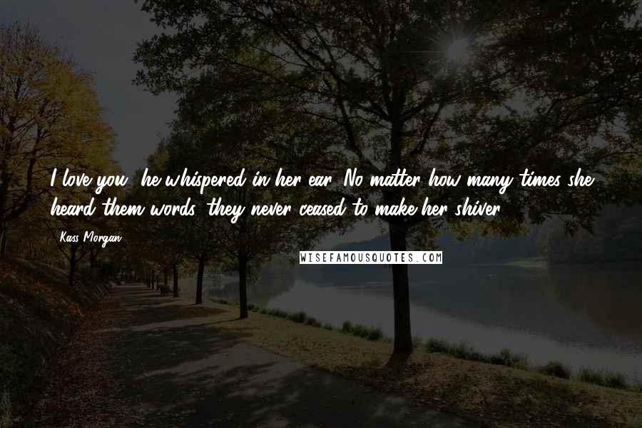 Kass Morgan Quotes: I love you" he whispered in her ear. No matter how many times she heard them words, they never ceased to make her shiver.