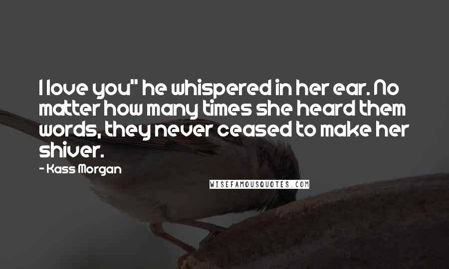 Kass Morgan Quotes: I love you" he whispered in her ear. No matter how many times she heard them words, they never ceased to make her shiver.