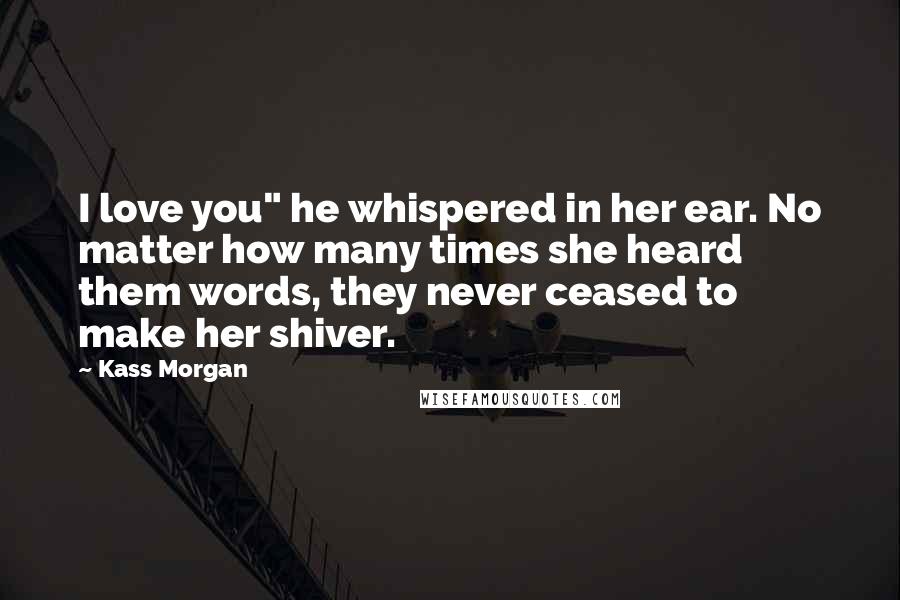 Kass Morgan Quotes: I love you" he whispered in her ear. No matter how many times she heard them words, they never ceased to make her shiver.