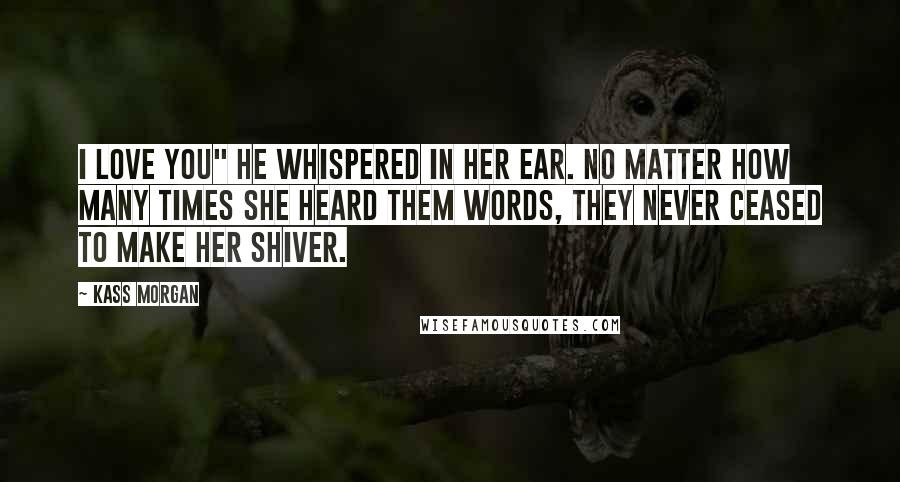 Kass Morgan Quotes: I love you" he whispered in her ear. No matter how many times she heard them words, they never ceased to make her shiver.