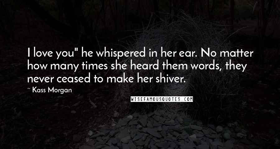 Kass Morgan Quotes: I love you" he whispered in her ear. No matter how many times she heard them words, they never ceased to make her shiver.