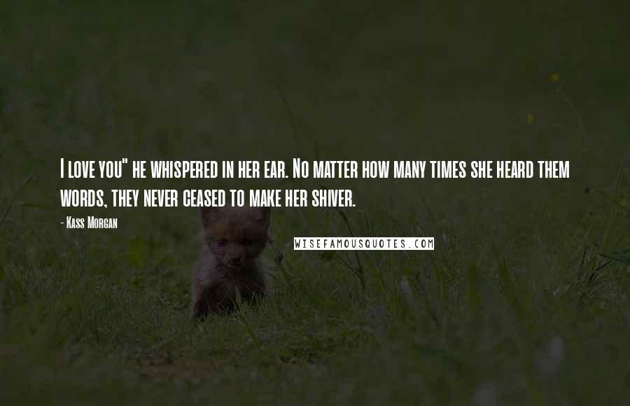 Kass Morgan Quotes: I love you" he whispered in her ear. No matter how many times she heard them words, they never ceased to make her shiver.